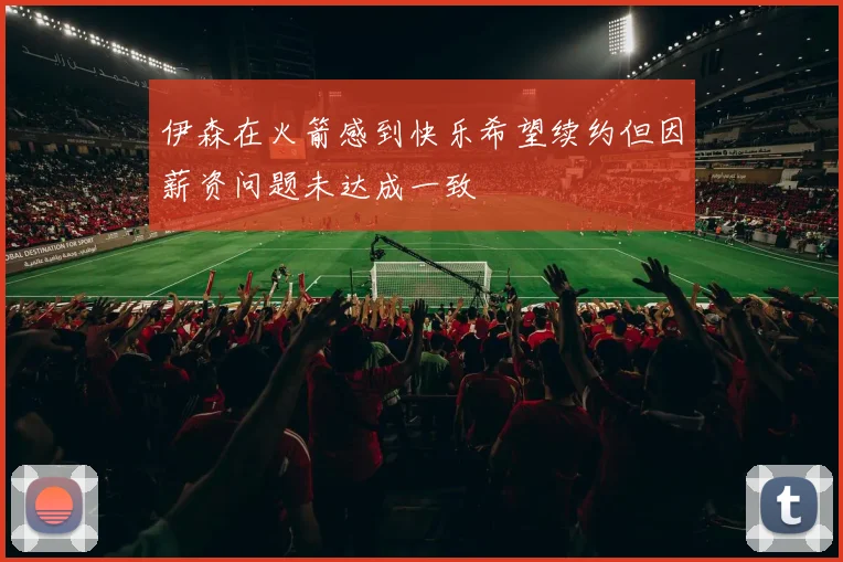 伊森在火箭感到快乐希望续约但因薪资问题未达成一致