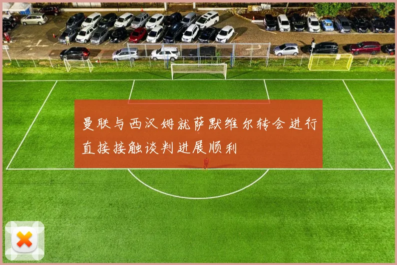 曼联与西汉姆就萨默维尔转会进行直接接触谈判进展顺利