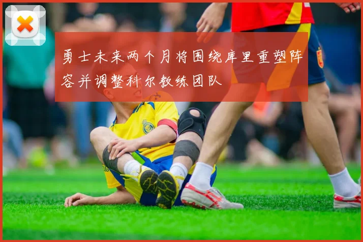 勇士未来两个月将围绕库里重塑阵容并调整科尔教练团队