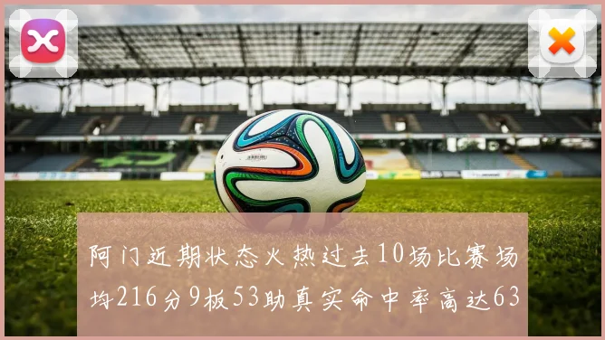 阿门近期状态火热过去10场比赛场均216分9板53助真实命中率高达634