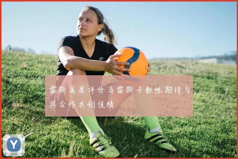 雷斯高度评价马雷斯卡教练期待与其合作共创佳绩