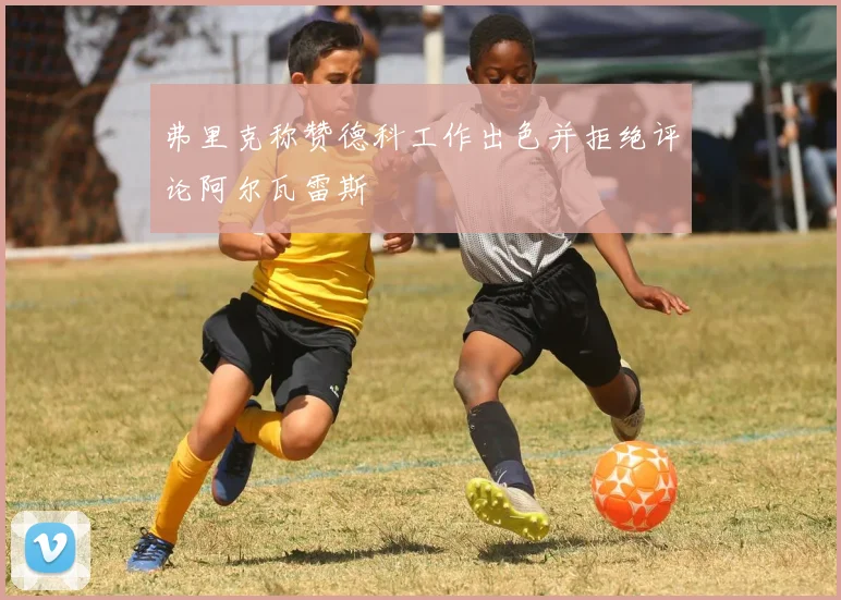 弗里克称赞德科工作出色并拒绝评论阿尔瓦雷斯