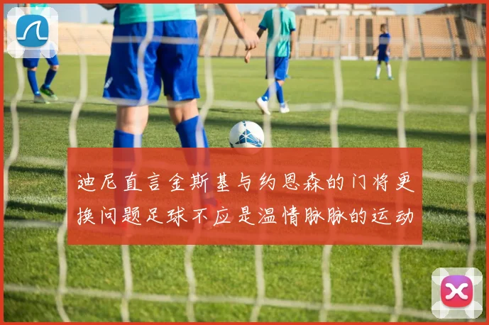 迪尼直言金斯基与约恩森的门将更换问题足球不应是温情脉脉的运动