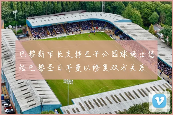 巴黎新市长支持王子公园球场出售给巴黎圣日耳曼以修复双方关系