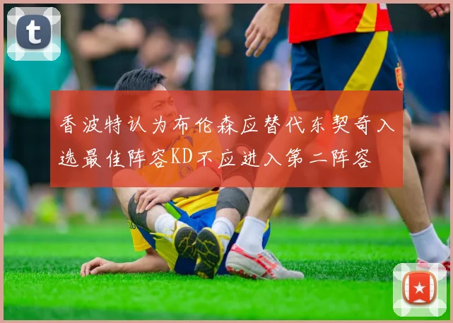 香波特认为布伦森应替代东契奇入选最佳阵容KD不应进入第二阵容