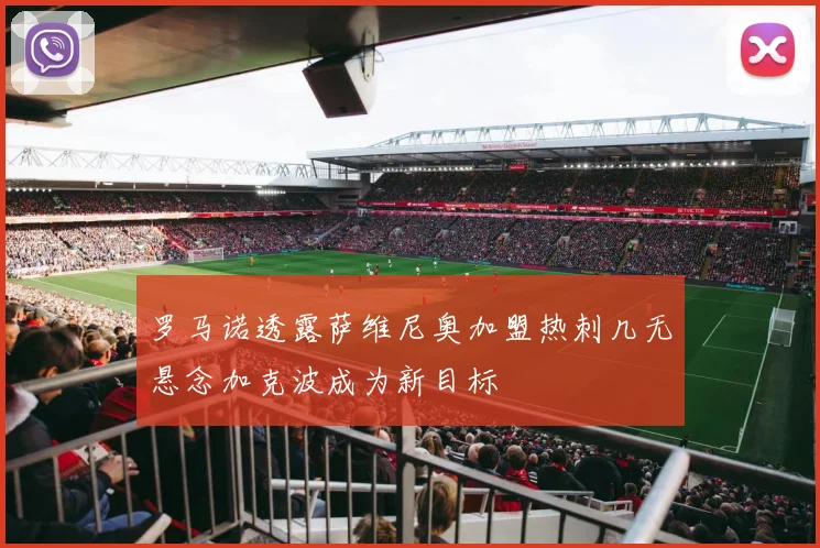 罗马诺透露萨维尼奥加盟热刺几无悬念加克波成为新目标