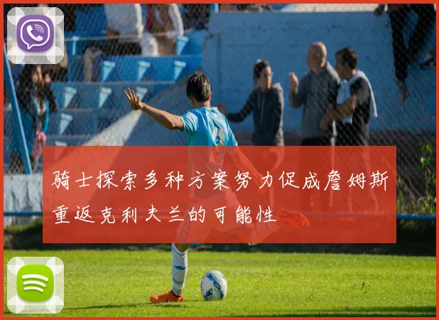 骑士探索多种方案努力促成詹姆斯重返克利夫兰的可能性