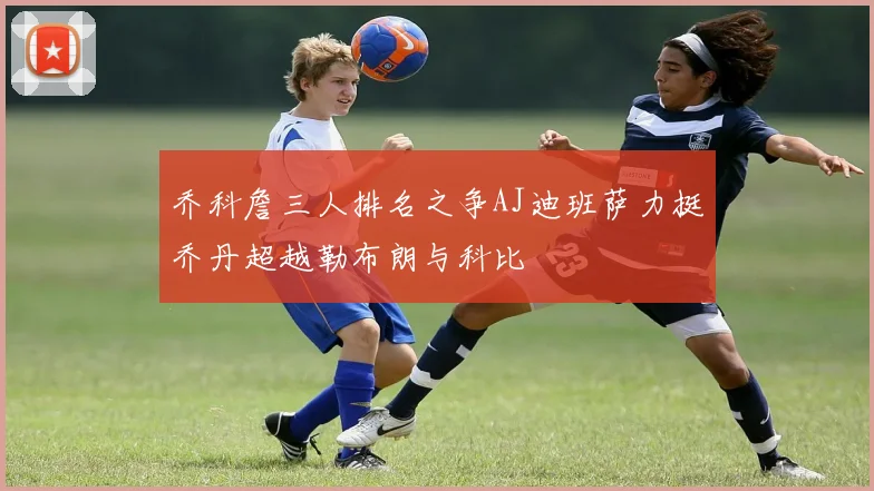 乔科詹三人排名之争AJ迪班萨力挺乔丹超越勒布朗与科比
