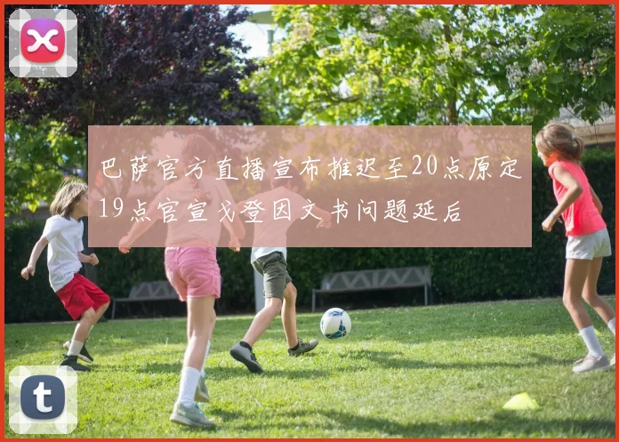 巴萨官方直播宣布推迟至20点原定19点官宣戈登因文书问题延后