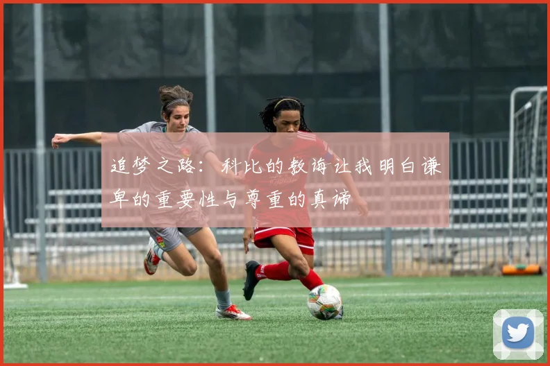追梦之路：科比的教诲让我明白谦卑的重要性与尊重的真谛