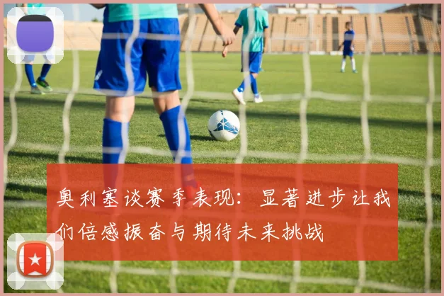 奥利塞谈赛季表现：显著进步让我们倍感振奋与期待未来挑战