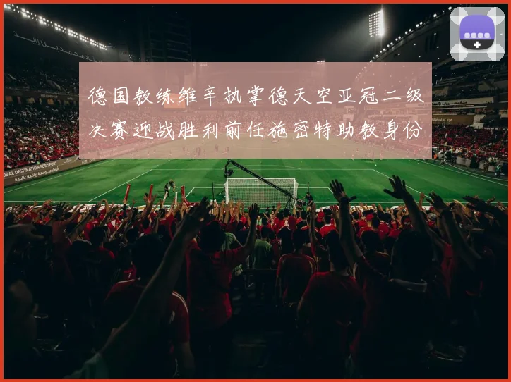 德国教练维辛执掌德天空亚冠二级决赛迎战胜利前任施密特助教身份引关注