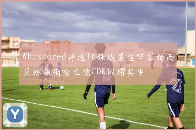 Whoscored评选16强战最佳阵容梅西贝林领衔哈兰德CDK闪耀其中