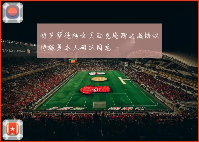特罗萨德转会贝西克塔斯达成协议待球员本人确认同意