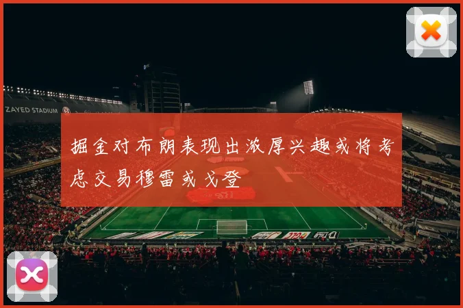 掘金对布朗表现出浓厚兴趣或将考虑交易穆雷或戈登