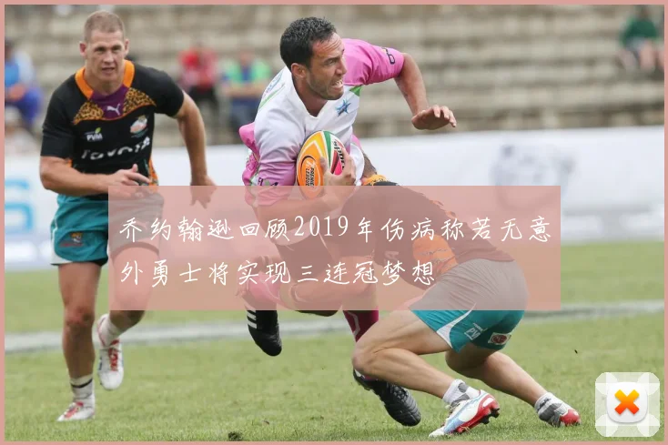乔约翰逊回顾2019年伤病称若无意外勇士将实现三连冠梦想