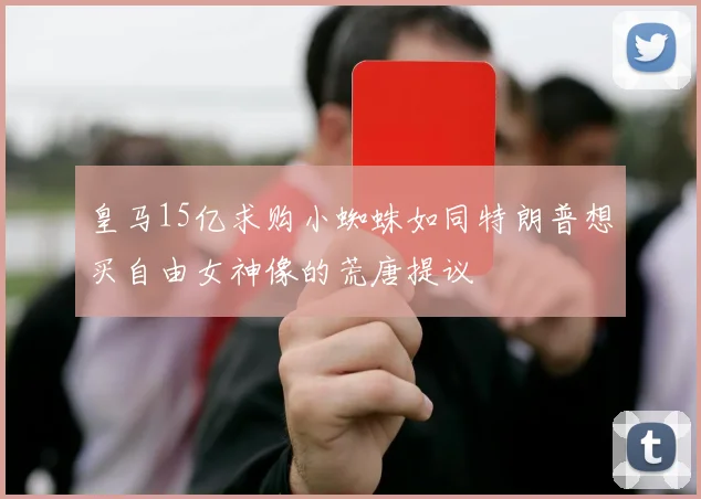 皇马15亿求购小蜘蛛如同特朗普想买自由女神像的荒唐提议