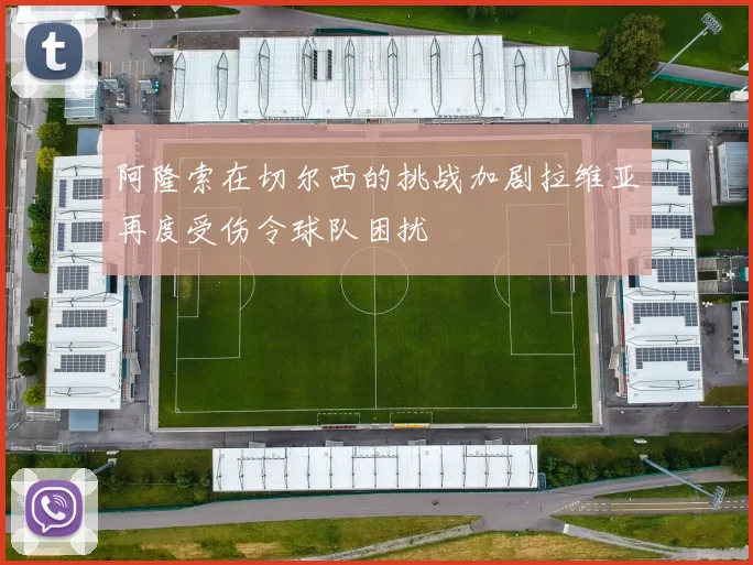 阿隆索在切尔西的挑战加剧拉维亚再度受伤令球队困扰
