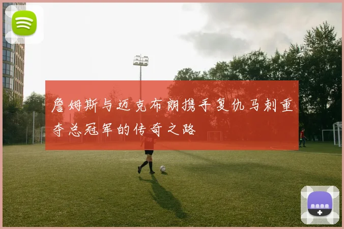 詹姆斯与迈克布朗携手复仇马刺重夺总冠军的传奇之路