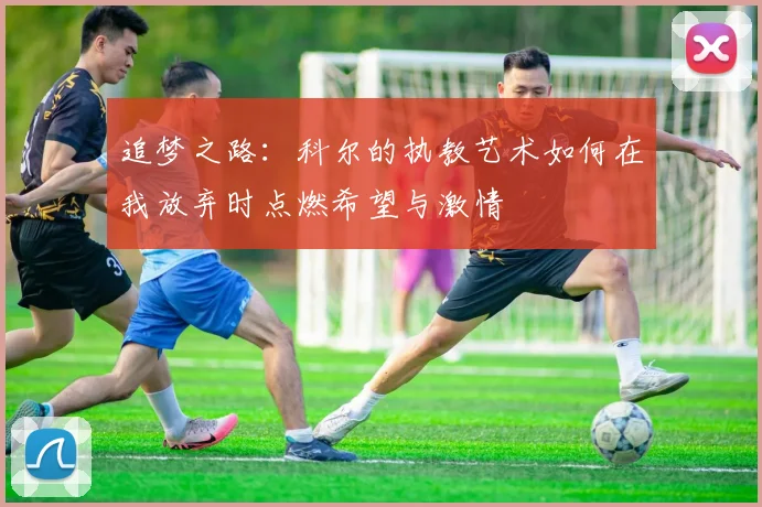 追梦之路：科尔的执教艺术如何在我放弃时点燃希望与激情