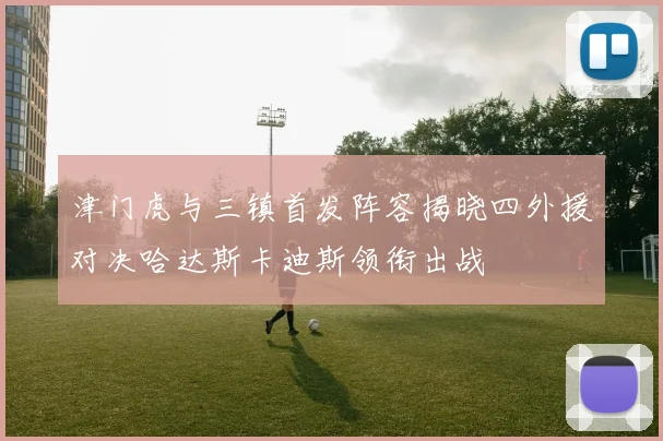 津门虎与三镇首发阵容揭晓四外援对决哈达斯卡迪斯领衔出战