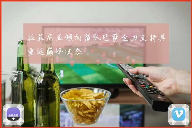 拉菲尼亚倾向留队巴萨全力支持其重返巅峰状态