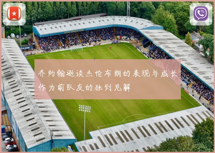 乔约翰逊谈杰伦布朗的表现与成长作为前队友的独到见解