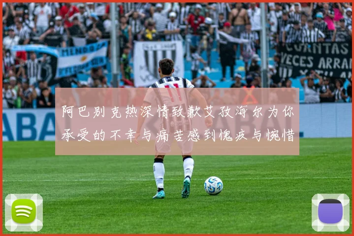 阿巴别克热深情致歉艾孜海尔为你承受的不幸与痛苦感到愧疚与惋惜