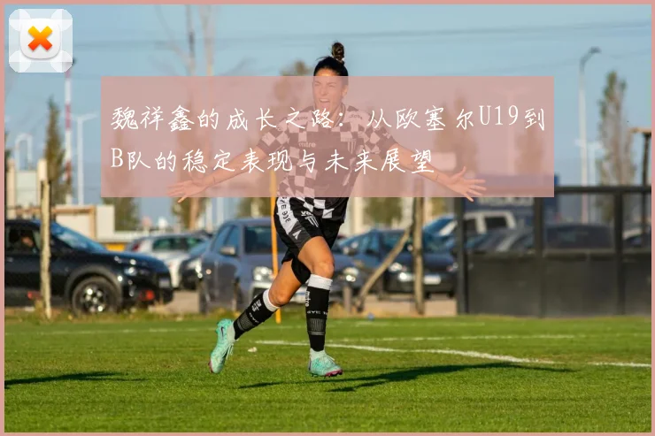 魏祥鑫的成长之路：从欧塞尔U19到B队的稳定表现与未来展望