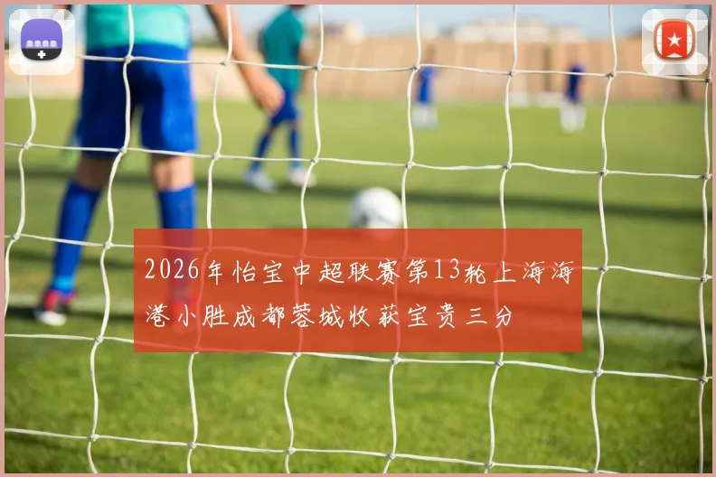 2026年怡宝中超联赛第13轮上海海港小胜成都蓉城收获宝贵三分