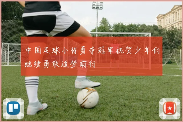 中国足球小将勇夺冠军祝贺少年们继续勇敢追梦前行