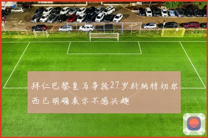 拜仁巴黎皇马争抢27岁科纳特切尔西已明确表示不感兴趣