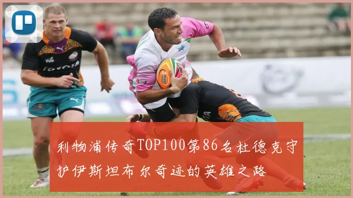 利物浦传奇TOP100第86名杜德克守护伊斯坦布尔奇迹的英雄之路