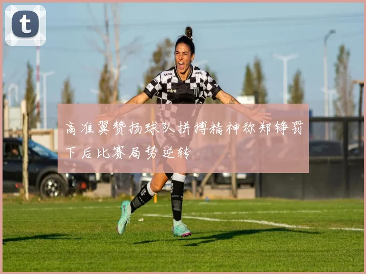 高准翼赞扬球队拼搏精神称郑铮罚下后比赛局势逆转