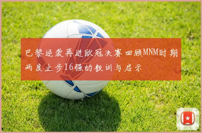 巴黎逆袭再进欧冠决赛回顾MNM时期两度止步16强的教训与启示