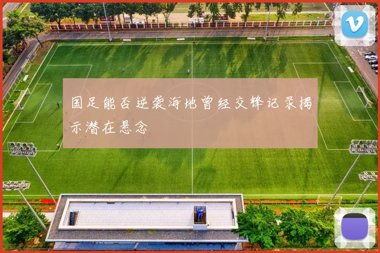 国足能否逆袭海地曾经交锋记录揭示潜在悬念