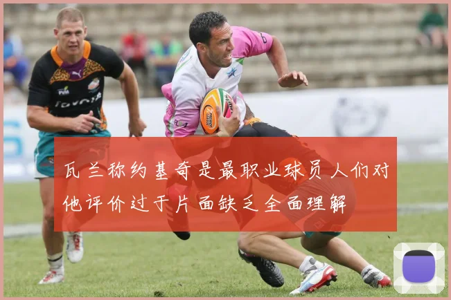 瓦兰称约基奇是最职业球员人们对他评价过于片面缺乏全面理解